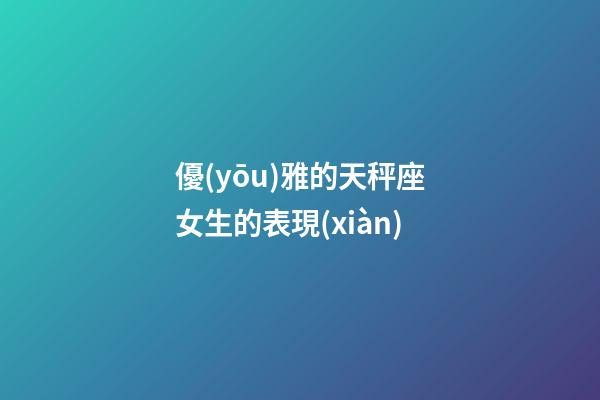 優(yōu)雅的天秤座女生的表現(xiàn)-第1張-星座運(yùn)勢(shì)-玄機(jī)派