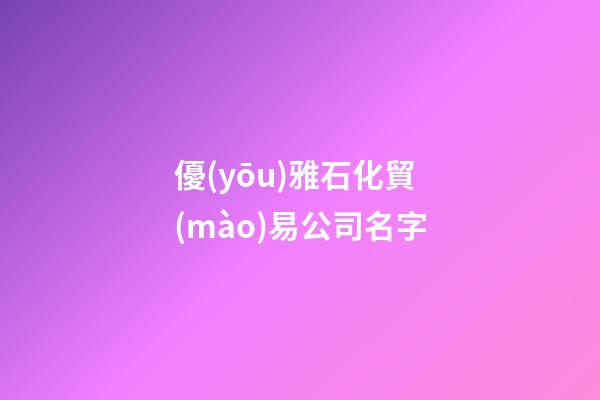 優(yōu)雅石化貿(mào)易公司名字-第1張-公司起名-玄機派