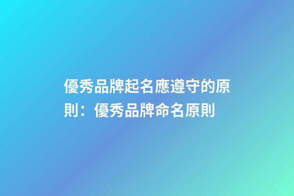 優秀品牌起名應遵守的原則：優秀品牌命名原則-第1張-商標起名-玄機派