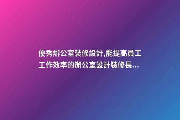 優秀辦公室裝修設計,能提高員工工作效率的辦公室設計裝修長什么樣子-第1張-觀點-玄機派