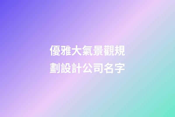 優雅大氣景觀規劃設計公司名字-第1張-公司起名-玄機派
