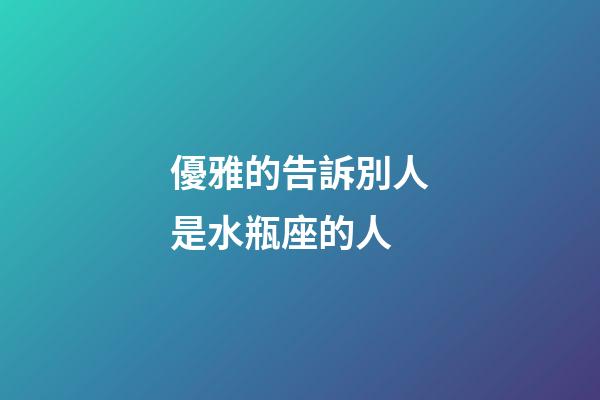 優雅的告訴別人是水瓶座的人-第1張-星座運勢-玄機派
