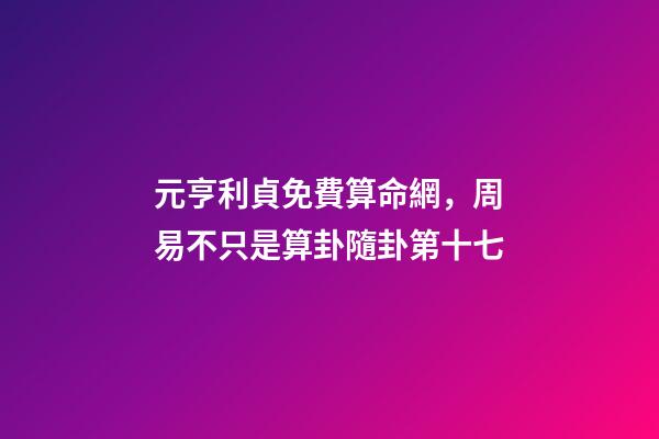 元亨利貞免費算命網，周易不只是算卦隨卦第十七-第1張-觀點-玄機派
