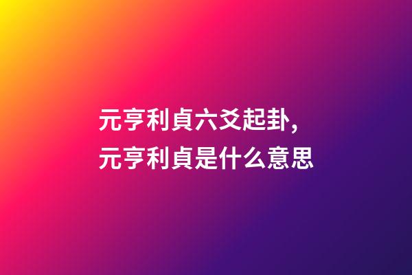 元亨利貞六爻起卦,元亨利貞是什么意思-第1張-觀點-玄機派