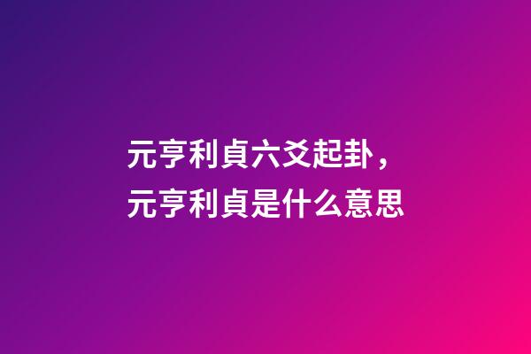 元亨利貞六爻起卦，元亨利貞是什么意思