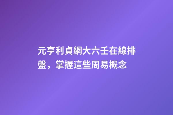 元亨利貞網大六壬在線排盤，掌握這些周易概念-第1張-觀點-玄機派