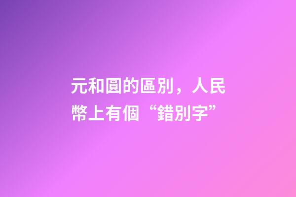 元和圓的區別，人民幣上有個“錯別字”-第1張-觀點-玄機派