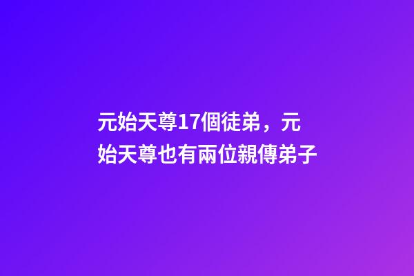 元始天尊17個徒弟，元始天尊也有兩位親傳弟子-第1張-觀點-玄機派
