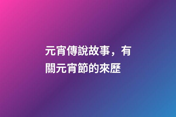 元宵傳說故事，有關元宵節的來歷-第1張-觀點-玄機派