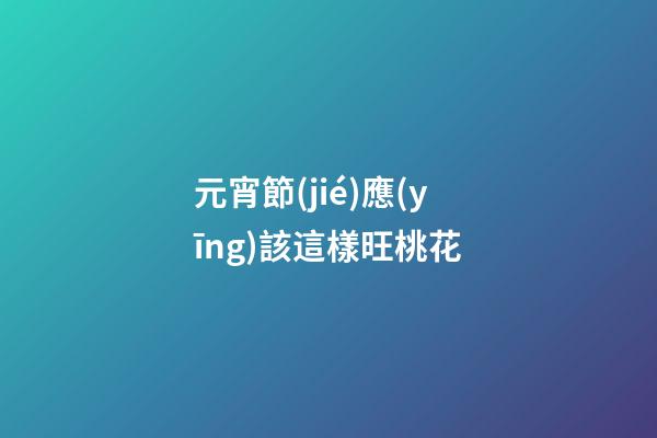 元宵節(jié)應(yīng)該這樣旺桃花