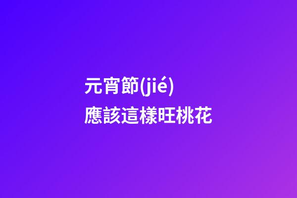 元宵節(jié)應該這樣旺桃花