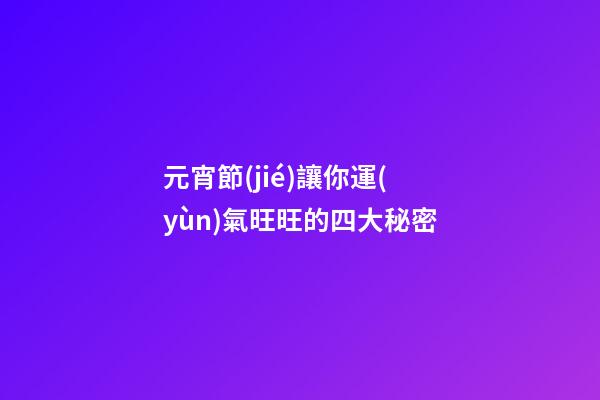 元宵節(jié)讓你運(yùn)氣旺旺的四大秘密