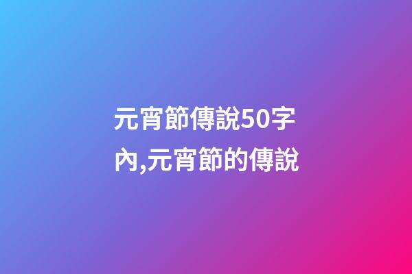 元宵節傳說50字內,元宵節的傳說-第1張-觀點-玄機派