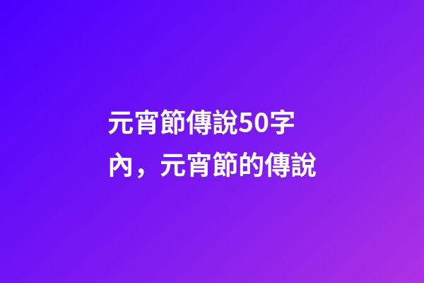 元宵節傳說50字內，元宵節的傳說-第1張-觀點-玄機派