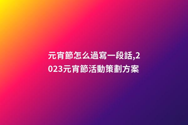 元宵節怎么過寫一段話,2023元宵節活動策劃方案-第1張-觀點-玄機派