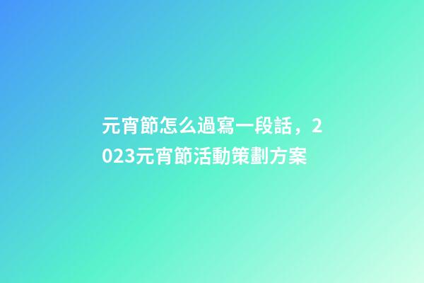 元宵節怎么過寫一段話，2023元宵節活動策劃方案-第1張-觀點-玄機派