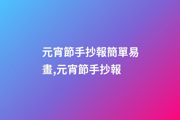 元宵節手抄報簡單易畫,元宵節手抄報-第1張-觀點-玄機派