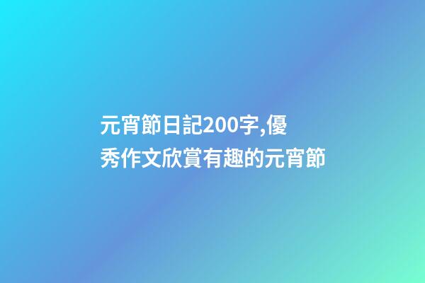 元宵節日記200字,優秀作文欣賞有趣的元宵節-第1張-觀點-玄機派