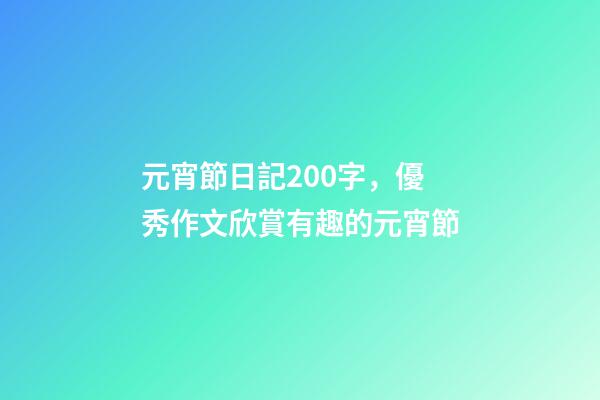 元宵節日記200字，優秀作文欣賞有趣的元宵節-第1張-觀點-玄機派