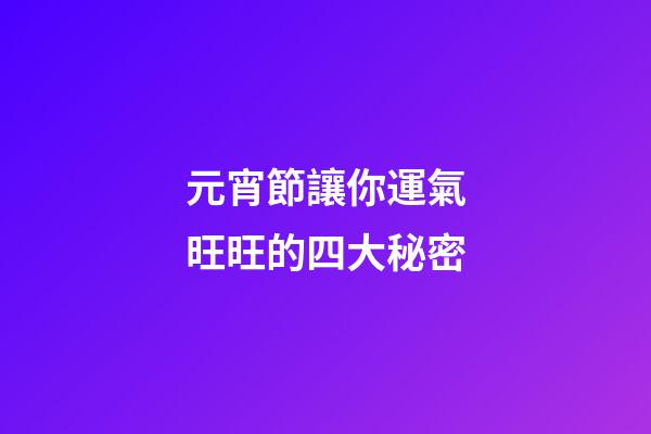 元宵節讓你運氣旺旺的四大秘密