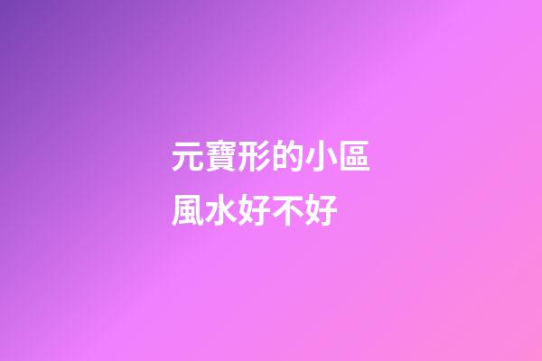 元寶形的小區風水好不好