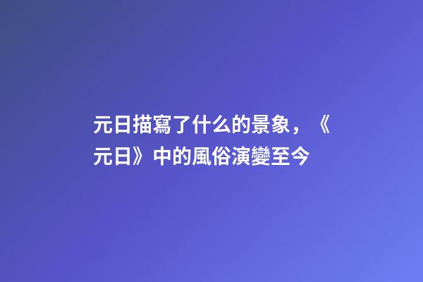 元日描寫了什么的景象，《元日》中的風俗演變至今-第1張-觀點-玄機派