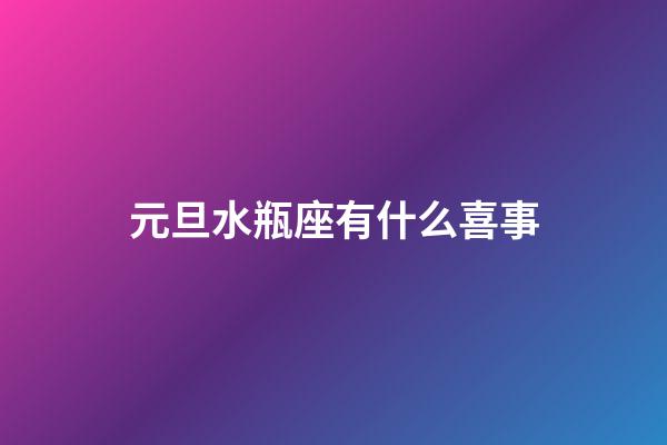 元旦水瓶座有什么喜事