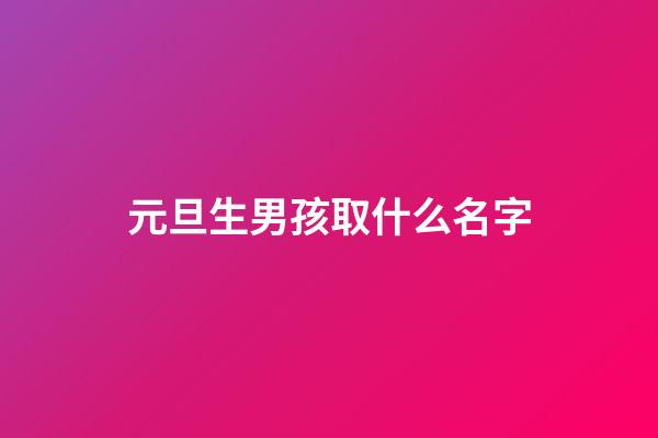 元旦生男孩取什么名字(2023男孩元旦生好嗎)-第1張-男孩起名-玄機(jī)派