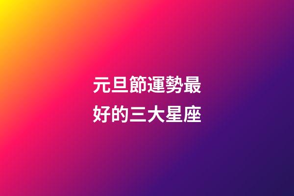 元旦節運勢最好的三大星座-第1張-星座運勢-玄機派