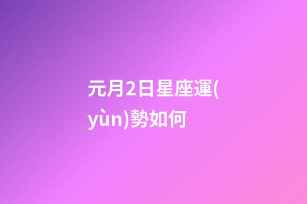 元月2日星座運(yùn)勢如何-第1張-星座運(yùn)勢-玄機(jī)派