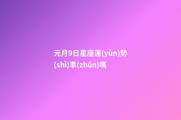 元月9日星座運(yùn)勢(shì)準(zhǔn)嗎-第1張-星座運(yùn)勢(shì)-玄機(jī)派