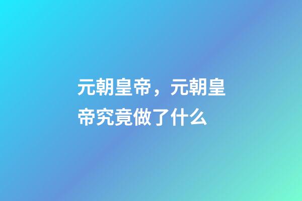 元朝皇帝，元朝皇帝究竟做了什么-第1張-觀點-玄機派