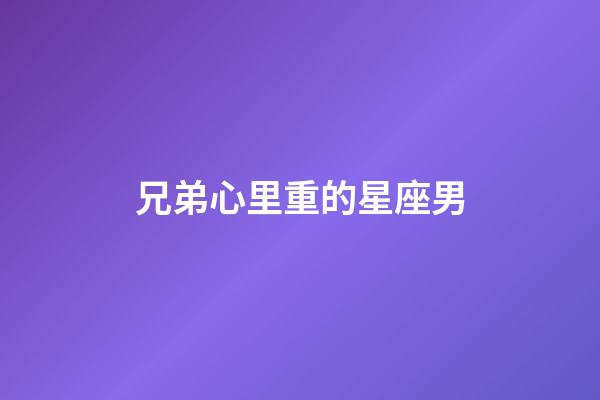 兄弟心里重的星座男-第1張-星座運勢-玄機派