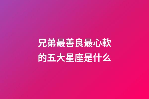 兄弟最善良最心軟的五大星座是什么-第1張-星座運勢-玄機派