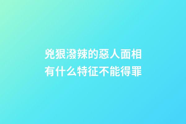 兇狠潑辣的惡人面相有什么特征不能得罪