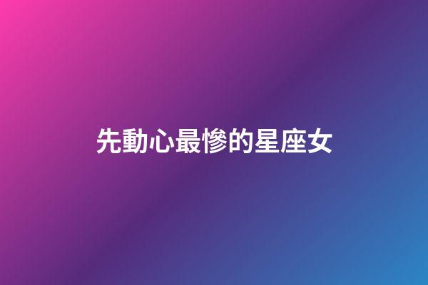 先動心最慘的星座女-第1張-星座運勢-玄機派