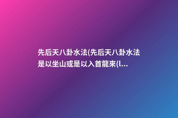 先后天八卦水法(先后天八卦水法是以坐山或是以入首龍來(lái)定)