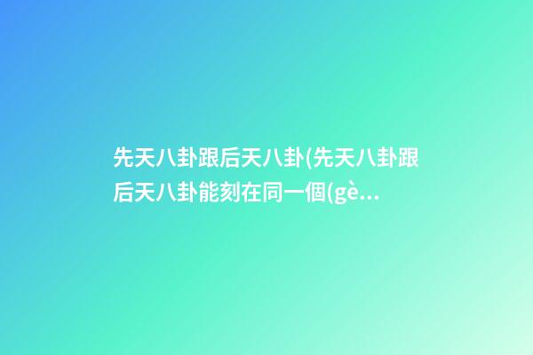 先天八卦跟后天八卦(先天八卦跟后天八卦能刻在同一個(gè)牌子上嗎)