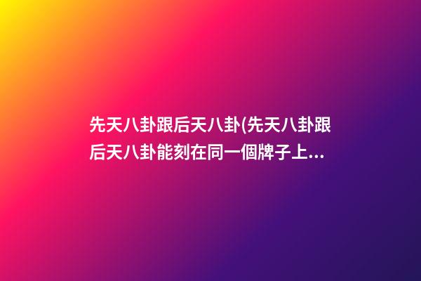 先天八卦跟后天八卦(先天八卦跟后天八卦能刻在同一個牌子上嗎)