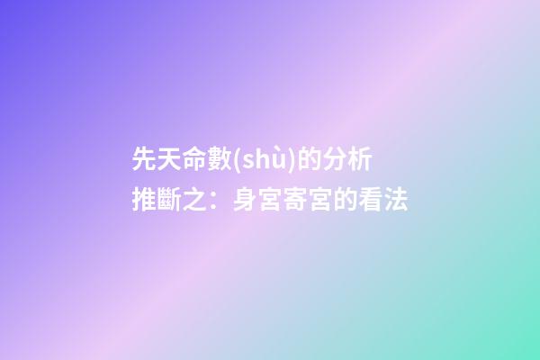 先天命數(shù)的分析推斷之：身宮寄宮的看法