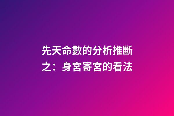 先天命數的分析推斷之：身宮寄宮的看法