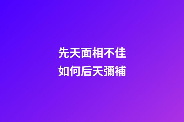 先天面相不佳如何后天彌補