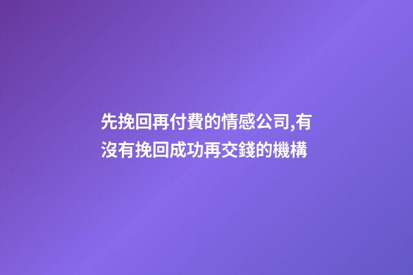 先挽回再付費的情感公司,有沒有挽回成功再交錢的機構-第1張-觀點-玄機派