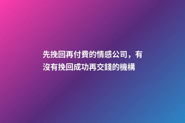 先挽回再付費的情感公司，有沒有挽回成功再交錢的機構-第1張-觀點-玄機派
