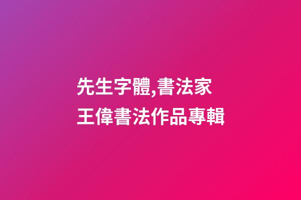 先生字體,書法家王偉(知止)書法作品專輯-第1張-觀點-玄機派