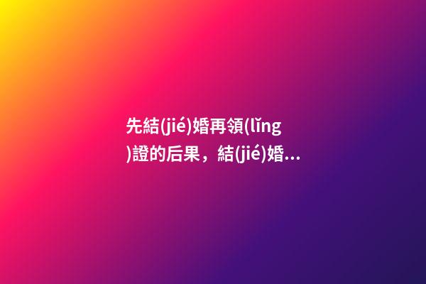 先結(jié)婚再領(lǐng)證的后果，結(jié)婚不到一個(gè)月就有了身孕-第1張-觀點(diǎn)-玄機(jī)派