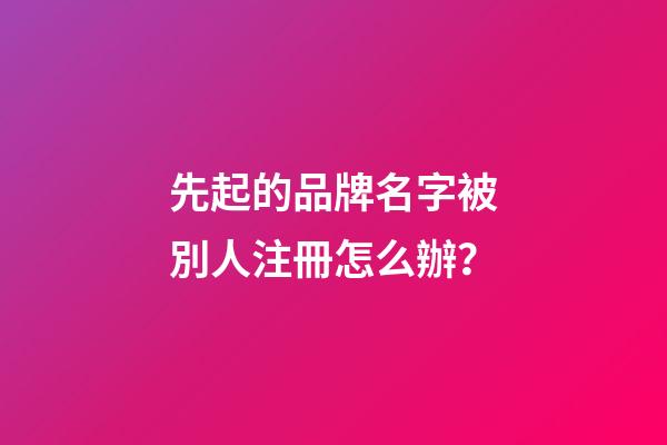 先起的品牌名字被別人注冊怎么辦？