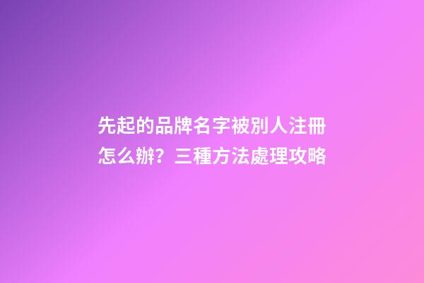 先起的品牌名字被別人注冊怎么辦？三種方法處理攻略-第1張-商標起名-玄機派