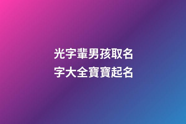 光字輩男孩取名字大全寶寶起名(光字輩男孩取名字大全寶寶起名叫什么)-第1張-男孩起名-玄機派