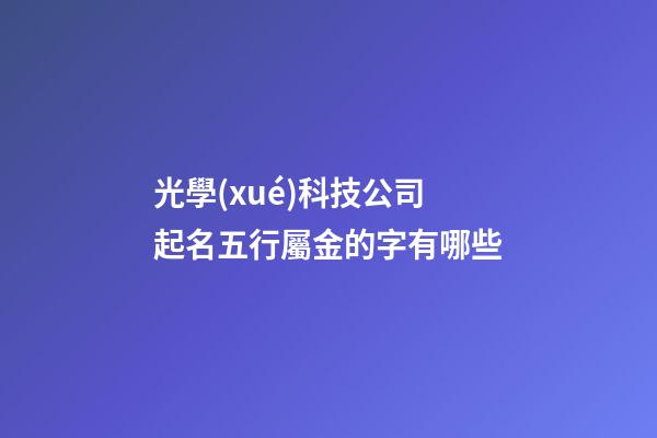 光學(xué)科技公司起名五行屬金的字有哪些-第1張-公司起名-玄機(jī)派